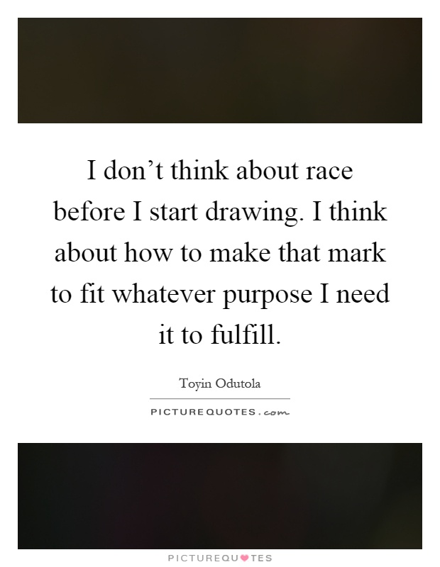 I don't think about race before I start drawing. I think about how to make that mark to fit whatever purpose I need it to fulfill Picture Quote #1