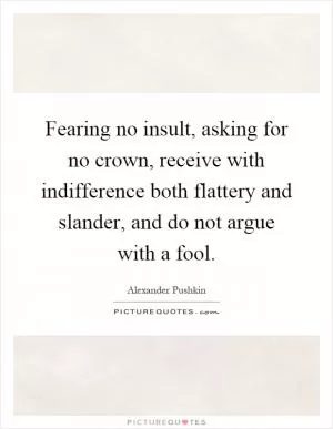 Fearing no insult, asking for no crown, receive with indifference both flattery and slander, and do not argue with a fool Picture Quote #1