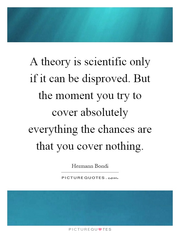 A theory is scientific only if it can be disproved. But the moment you try to cover absolutely everything the chances are that you cover nothing Picture Quote #1
