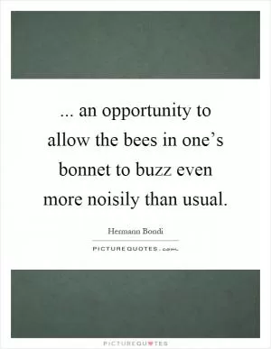 ... an opportunity to allow the bees in one’s bonnet to buzz even more noisily than usual Picture Quote #1