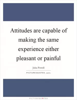 Attitudes are capable of making the same experience either pleasant or painful Picture Quote #1