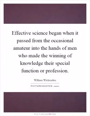 Effective science began when it passed from the occasional amateur into the hands of men who made the winning of knowledge their special function or profession Picture Quote #1