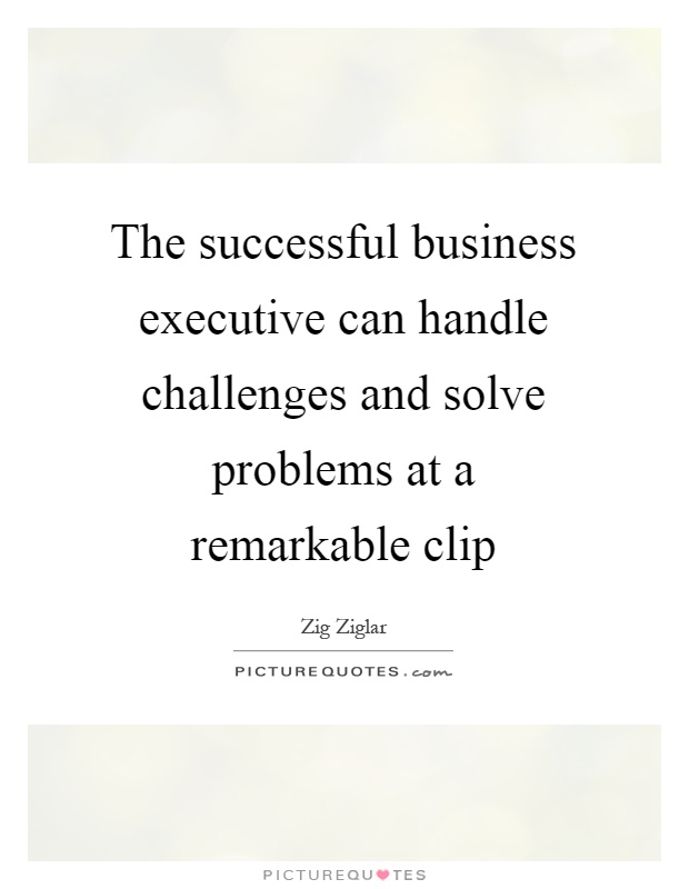 The successful business executive can handle challenges and solve problems at a remarkable clip Picture Quote #1