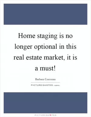 Home staging is no longer optional in this real estate market, it is a must! Picture Quote #1