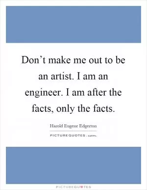 Don’t make me out to be an artist. I am an engineer. I am after the facts, only the facts Picture Quote #1