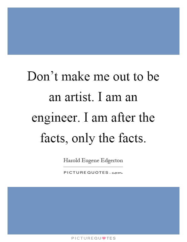 Don't make me out to be an artist. I am an engineer. I am after the facts, only the facts Picture Quote #1