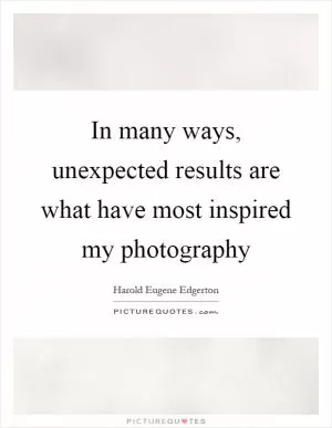In many ways, unexpected results are what have most inspired my photography Picture Quote #1