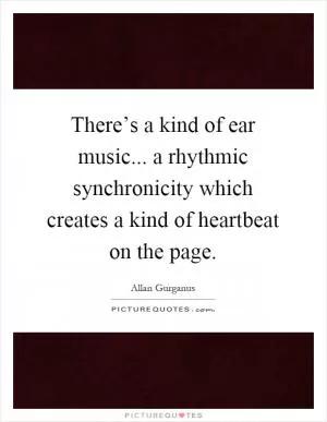 There’s a kind of ear music... a rhythmic synchronicity which creates a kind of heartbeat on the page Picture Quote #1