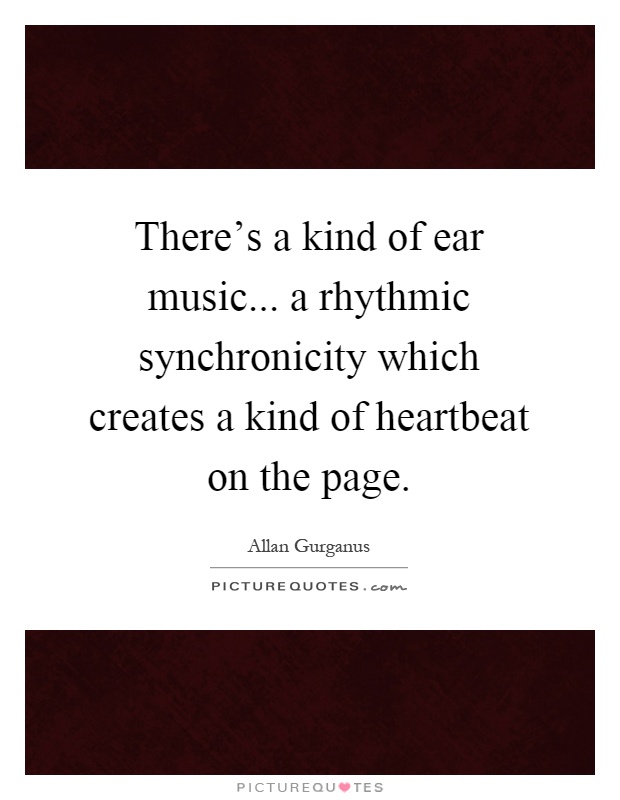 There's a kind of ear music... a rhythmic synchronicity which creates a kind of heartbeat on the page Picture Quote #1