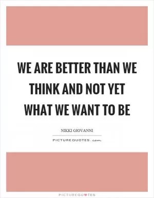 We are better than we think and not yet what we want to be Picture Quote #1