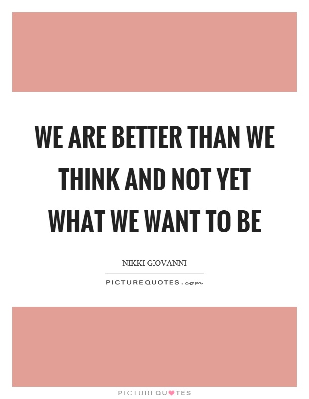 We are better than we think and not yet what we want to be Picture Quote #1