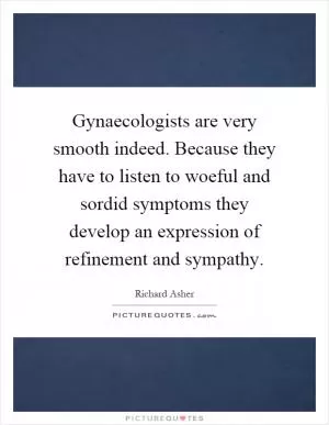 Gynaecologists are very smooth indeed. Because they have to listen to woeful and sordid symptoms they develop an expression of refinement and sympathy Picture Quote #1