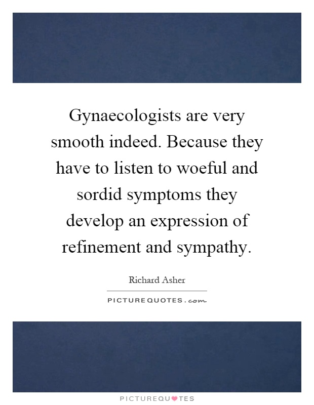 Gynaecologists are very smooth indeed. Because they have to listen to woeful and sordid symptoms they develop an expression of refinement and sympathy Picture Quote #1