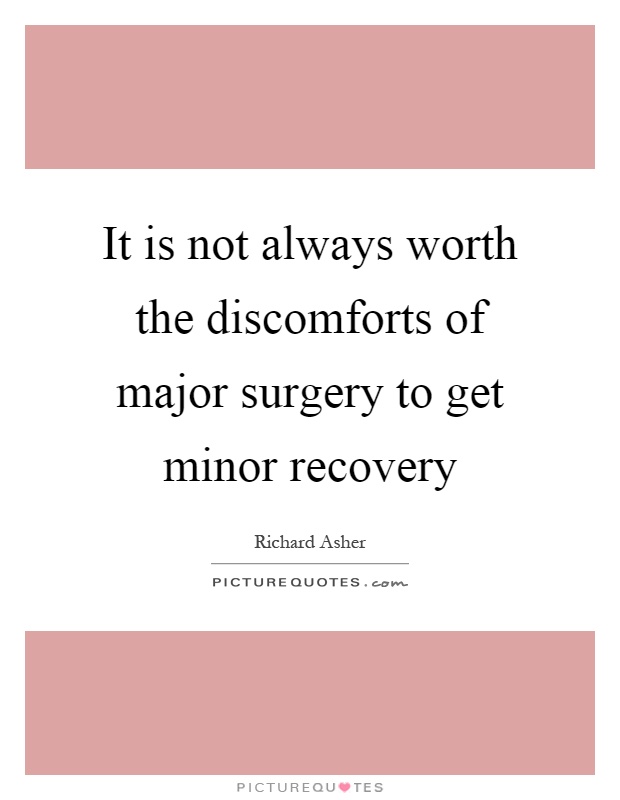 It is not always worth the discomforts of major surgery to get minor recovery Picture Quote #1