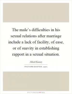 The male’s difficulties in his sexual relations after marriage include a lack of facility, of ease, or of suavity in establishing rapport in a sexual situation Picture Quote #1