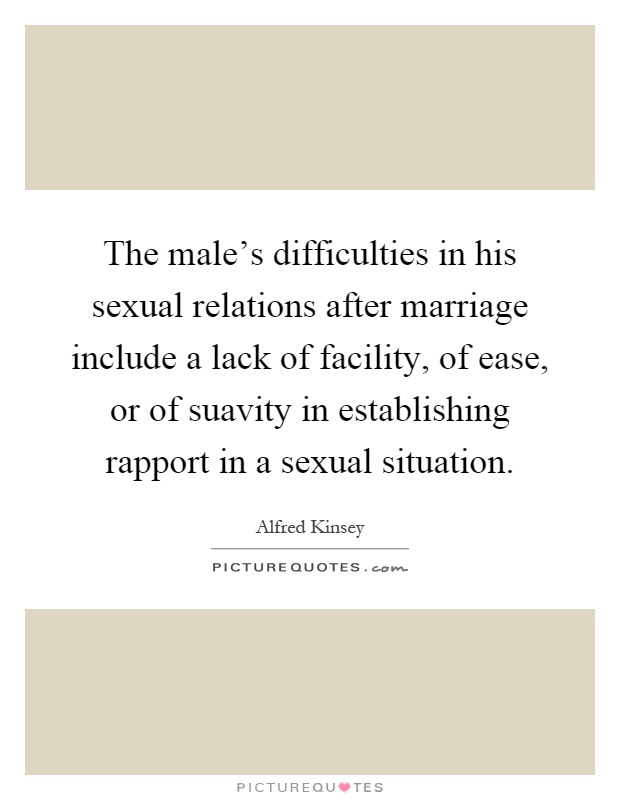 The male's difficulties in his sexual relations after marriage include a lack of facility, of ease, or of suavity in establishing rapport in a sexual situation Picture Quote #1