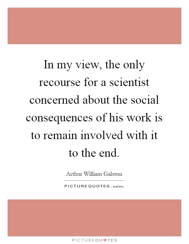In my view, the only recourse for a scientist concerned about the social consequences of his work is to remain involved with it to the end Picture Quote #1
