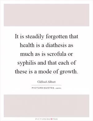 It is steadily forgotten that health is a diathesis as much as is scrofula or syphilis and that each of these is a mode of growth Picture Quote #1