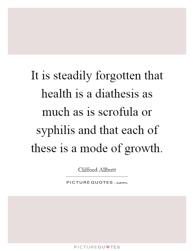 It is steadily forgotten that health is a diathesis as much as is scrofula or syphilis and that each of these is a mode of growth Picture Quote #1