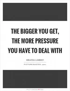 The bigger you get, the more pressure you have to deal with Picture Quote #1
