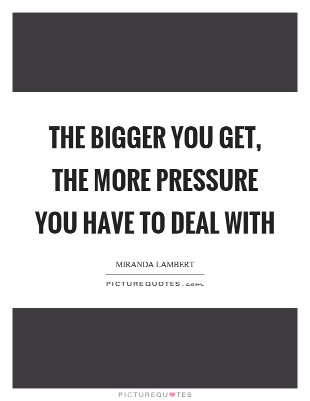 The bigger you get, the more pressure you have to deal with Picture Quote #1