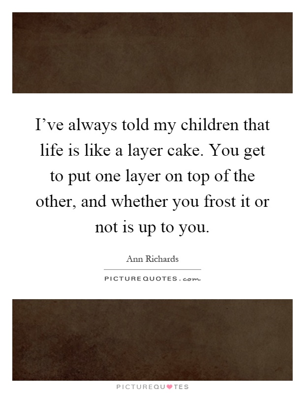 I've always told my children that life is like a layer cake. You get to put one layer on top of the other, and whether you frost it or not is up to you Picture Quote #1