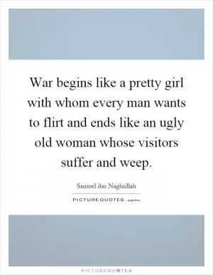 War begins like a pretty girl with whom every man wants to flirt and ends like an ugly old woman whose visitors suffer and weep Picture Quote #1