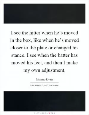I see the hitter when he’s moved in the box, like when he’s moved closer to the plate or changed his stance. I see when the batter has moved his feet, and then I make my own adjustment Picture Quote #1