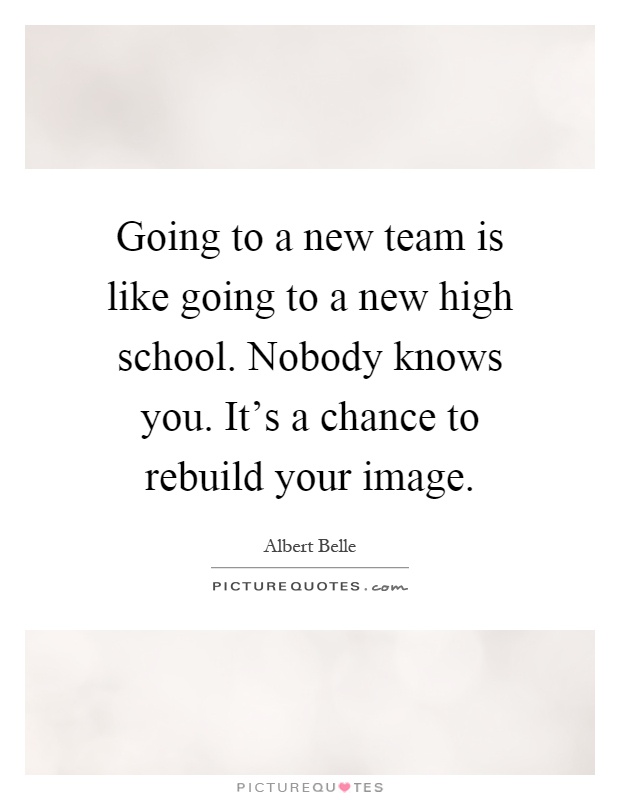 Going to a new team is like going to a new high school. Nobody knows you. It's a chance to rebuild your image Picture Quote #1