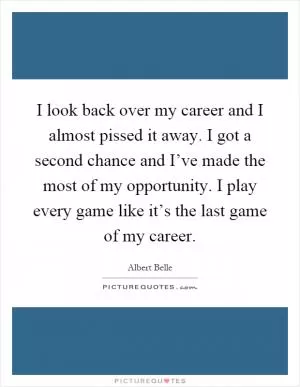 I look back over my career and I almost pissed it away. I got a second chance and I’ve made the most of my opportunity. I play every game like it’s the last game of my career Picture Quote #1