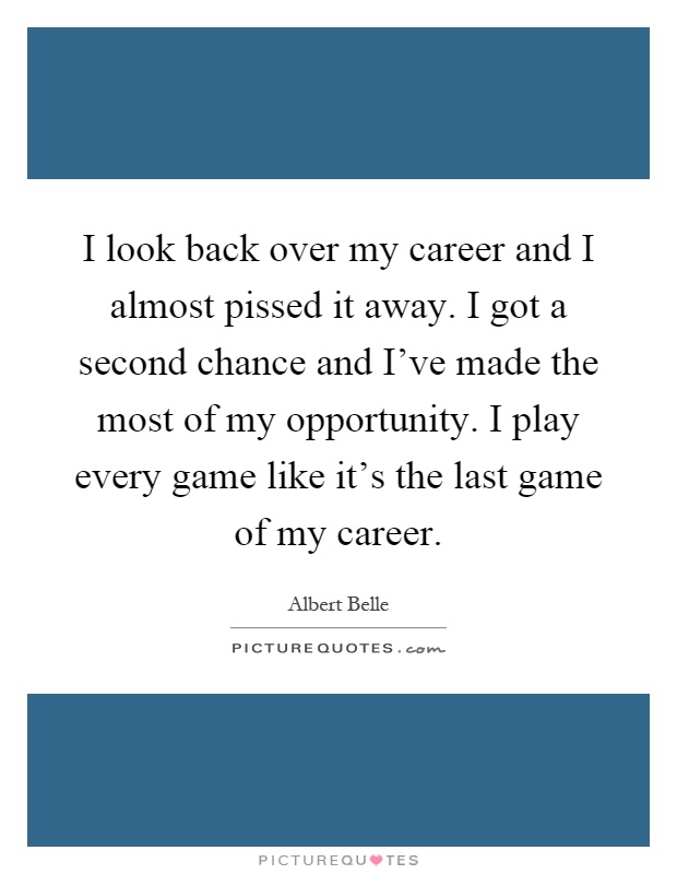 I look back over my career and I almost pissed it away. I got a second chance and I've made the most of my opportunity. I play every game like it's the last game of my career Picture Quote #1