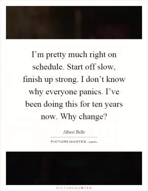 I’m pretty much right on schedule. Start off slow, finish up strong. I don’t know why everyone panics. I’ve been doing this for ten years now. Why change? Picture Quote #1