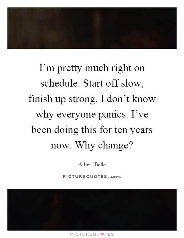 I'm pretty much right on schedule. Start off slow, finish up strong. I don't know why everyone panics. I've been doing this for ten years now. Why change? Picture Quote #1