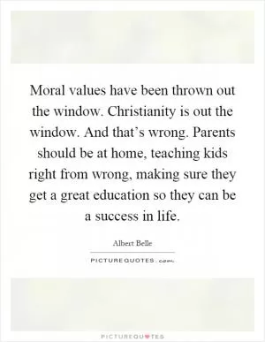 Moral values have been thrown out the window. Christianity is out the window. And that’s wrong. Parents should be at home, teaching kids right from wrong, making sure they get a great education so they can be a success in life Picture Quote #1