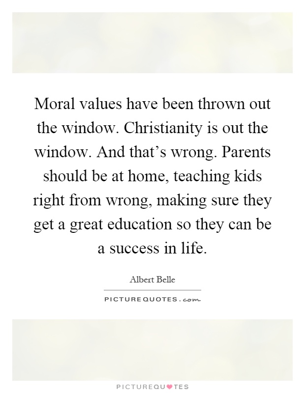 Moral values have been thrown out the window. Christianity is out the window. And that's wrong. Parents should be at home, teaching kids right from wrong, making sure they get a great education so they can be a success in life Picture Quote #1