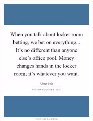 When you talk about locker room betting, we bet on everything... It’s no different than anyone else’s office pool. Money changes hands in the locker room; it’s whatever you want Picture Quote #1