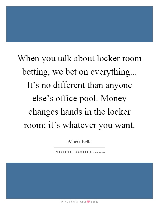When you talk about locker room betting, we bet on everything... It's no different than anyone else's office pool. Money changes hands in the locker room; it's whatever you want Picture Quote #1