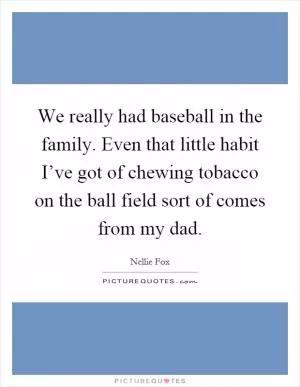 We really had baseball in the family. Even that little habit I’ve got of chewing tobacco on the ball field sort of comes from my dad Picture Quote #1