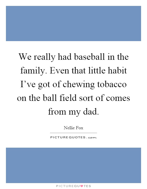 We really had baseball in the family. Even that little habit I've got of chewing tobacco on the ball field sort of comes from my dad Picture Quote #1