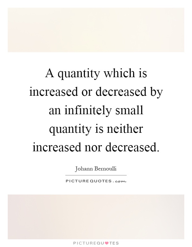A quantity which is increased or decreased by an infinitely small quantity is neither increased nor decreased Picture Quote #1