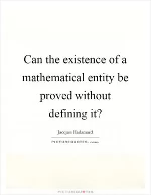 Can the existence of a mathematical entity be proved without defining it? Picture Quote #1