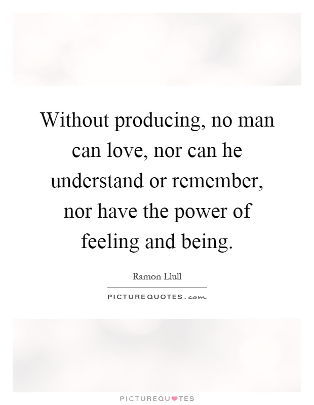 Without producing, no man can love, nor can he understand or remember, nor have the power of feeling and being Picture Quote #1