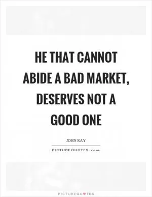 He that cannot abide a bad market, deserves not a good one Picture Quote #1