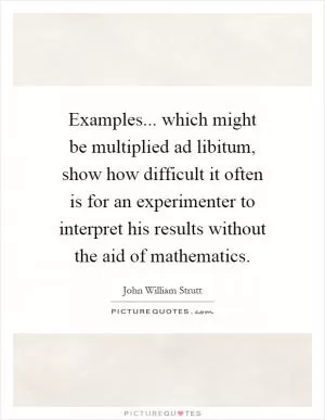 Examples... which might be multiplied ad libitum, show how difficult it often is for an experimenter to interpret his results without the aid of mathematics Picture Quote #1