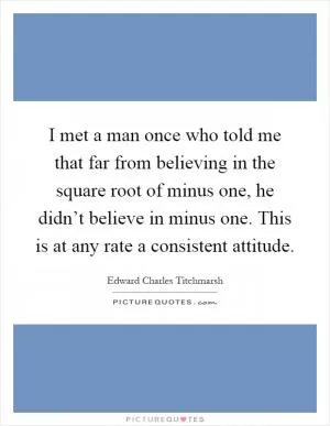 I met a man once who told me that far from believing in the square root of minus one, he didn’t believe in minus one. This is at any rate a consistent attitude Picture Quote #1