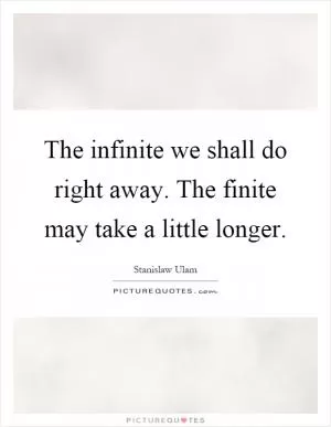 The infinite we shall do right away. The finite may take a little longer Picture Quote #1