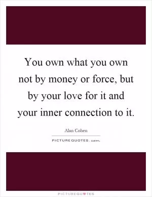You own what you own not by money or force, but by your love for it and your inner connection to it Picture Quote #1
