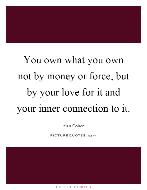 You own what you own not by money or force, but by your love for it and your inner connection to it Picture Quote #1