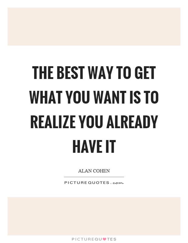 The best way to get what you want is to realize you already have it Picture Quote #1
