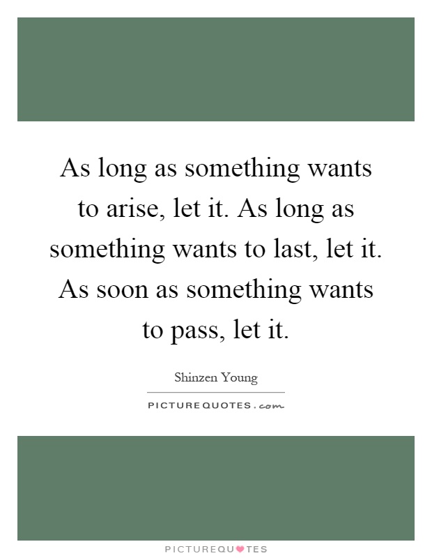 As long as something wants to arise, let it. As long as something wants to last, let it. As soon as something wants to pass, let it Picture Quote #1